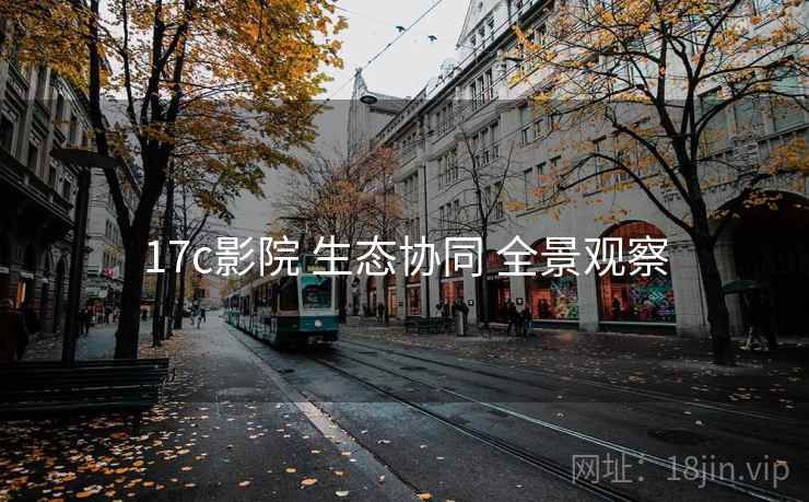 17c影院 生态协同 全景观察 17c影院 生态协同 全景观察