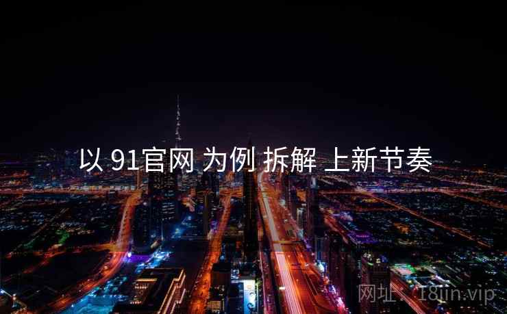 以 91官网 为例 拆解 上新节奏