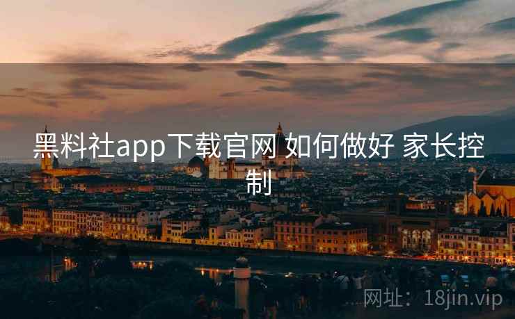 黑料社app下载官网 如何做好 家长控制