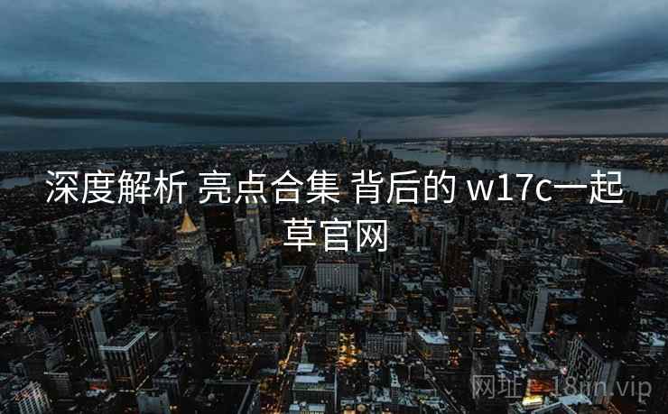 深度解析 亮点合集 背后的 w17c一起草官网
