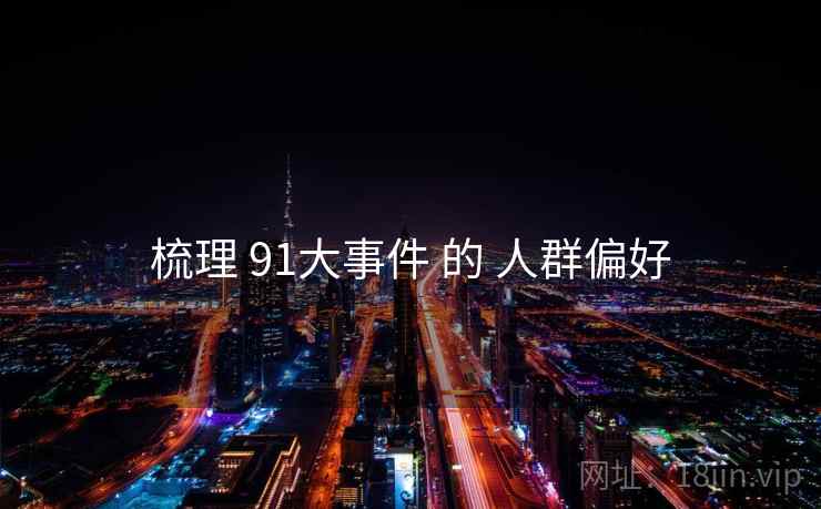 梳理 91大事件 的 人群偏好 梳理 91大事件 的 人群偏好