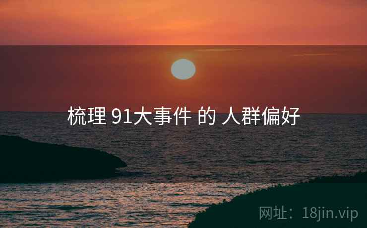 梳理 91大事件 的 人群偏好