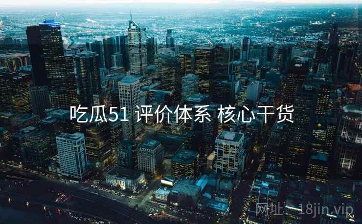吃瓜51 评价体系 核心干货 吃瓜51 评价体系 核心干货
