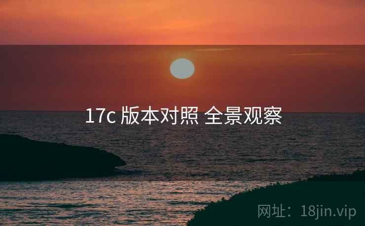 17c 版本对照 全景观察 17c 版本对照 全景观察