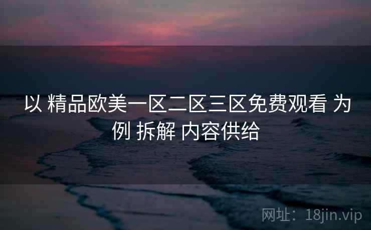 以 精品欧美一区二区三区免费观看 为例 拆解 内容供给 以 精品欧美一区二区三区免费观看 为例 拆解 内容供给