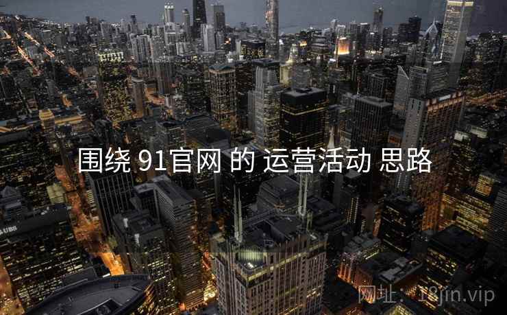 围绕 91官网 的 运营活动 思路