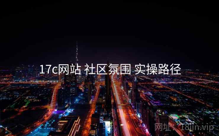 17c网站 社区氛围 实操路径