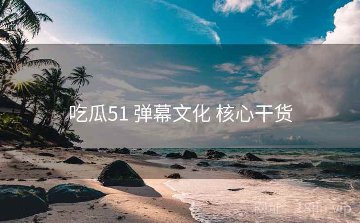 吃瓜51 弹幕文化 核心干货 吃瓜51 弹幕文化 核心干货