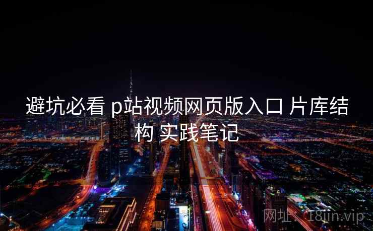 避坑必看 p站视频网页版入口 片库结构 实践笔记 避坑必看 p站视频网页版入口 片库结构 实践笔记