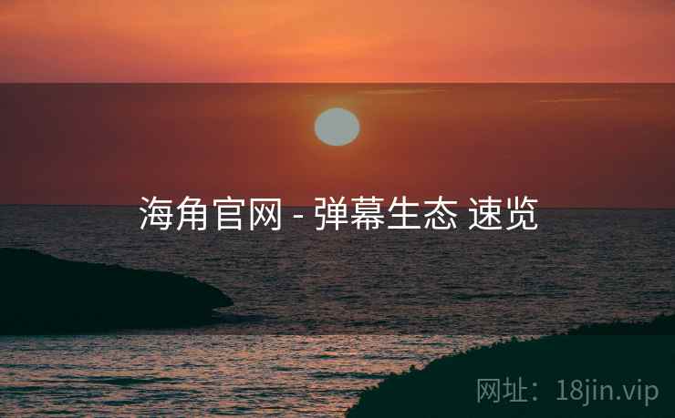 海角官网 - 弹幕生态 速览