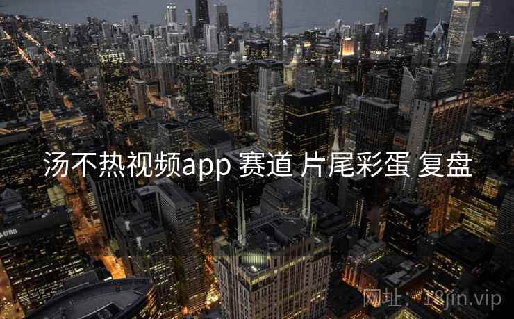 汤不热视频app 赛道 片尾彩蛋 复盘 汤不热视频app 赛道 片尾彩蛋 复盘